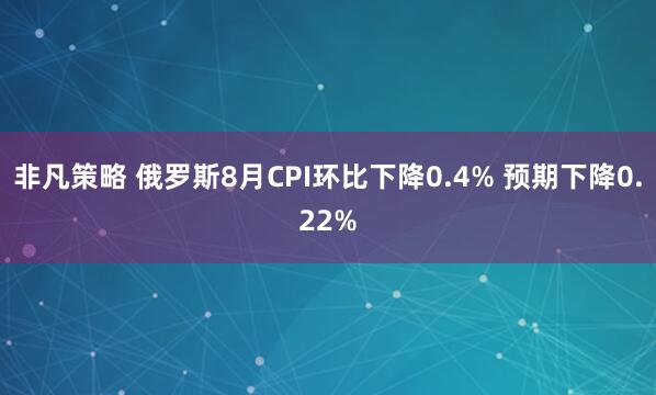 非凡策略 俄罗斯8月CPI环比下降0.4% 预期下降0.22%