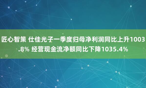 匠心智策 仕佳光子一季度归母净利润同比上升1003.8% 经营现金流净额同比下降1035.4%