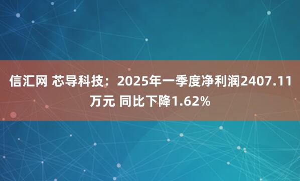 信汇网 芯导科技：2025年一季度净利润2407.11万元 同比下降1.62%