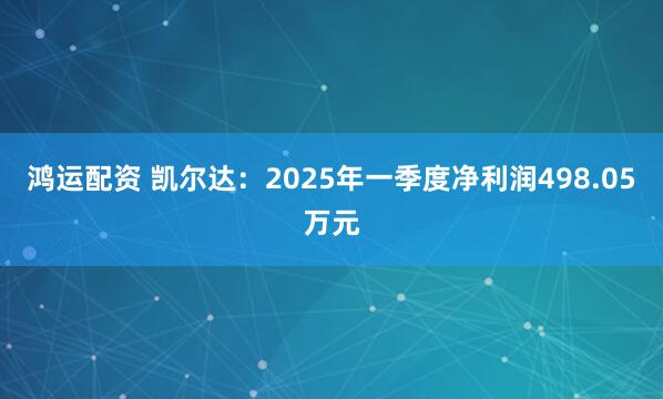 鸿运配资 凯尔达：2025年一季度净利润498.05万元