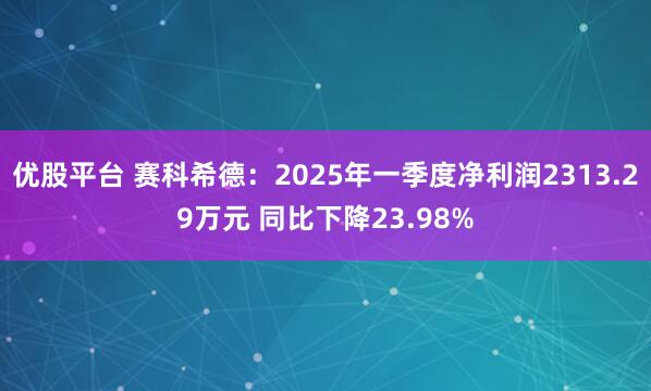优股平台 赛科希德：2025年一季度净利润2313.29万元 同比下降23.98%