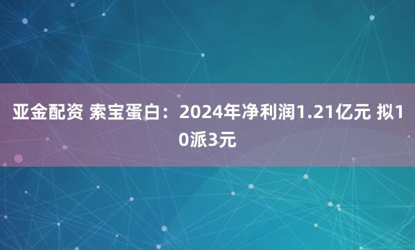 亚金配资 索宝蛋白：2024年净利润1.21亿元 拟10派3元