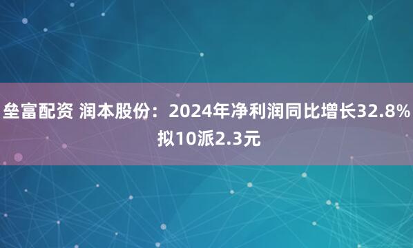 垒富配资 润本股份：2024年净利润同比增长32.8% 拟10派2.3元