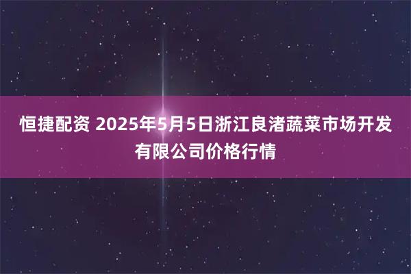 恒捷配资 2025年5月5日浙江良渚蔬菜市场开发有限公司价格行情