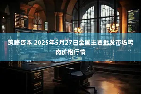 策略资本 2025年5月27日全国主要批发市场鸭肉价格行情