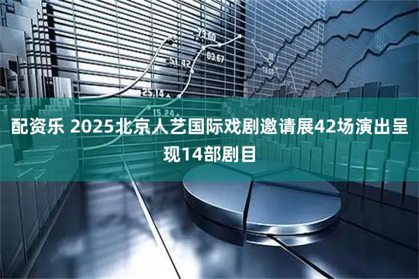配资乐 2025北京人艺国际戏剧邀请展42场演出呈现14部剧目
