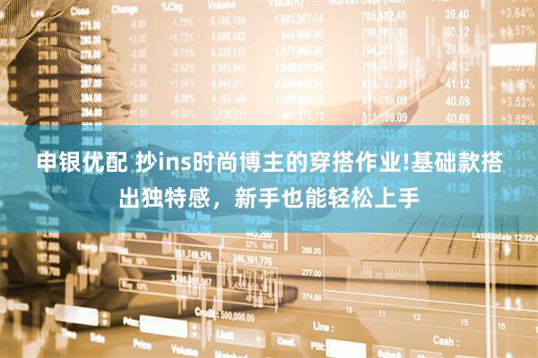 申银优配 抄ins时尚博主的穿搭作业!基础款搭出独特感，新手也能轻松上手