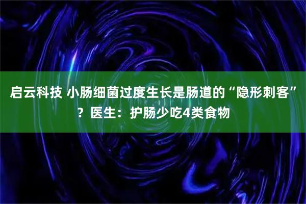 启云科技 小肠细菌过度生长是肠道的“隐形刺客”？医生：护肠少吃4类食物