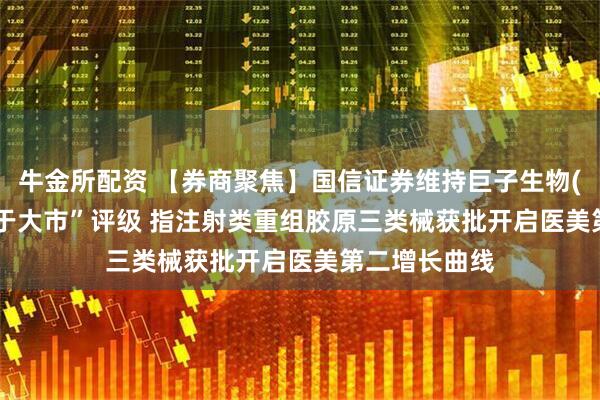 牛金所配资 【券商聚焦】国信证券维持巨子生物(02367)“优于大市”评级 指注射类重组胶原三类械获批开启医美第二增长曲线