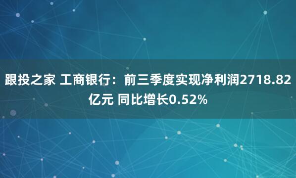 跟投之家 工商银行：前三季度实现净利润2718.82亿元 同比增长0.52%