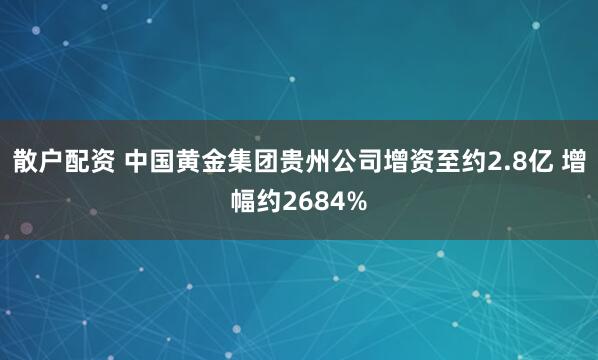 散户配资 中国黄金集团贵州公司增资至约2.8亿 增幅约2684%