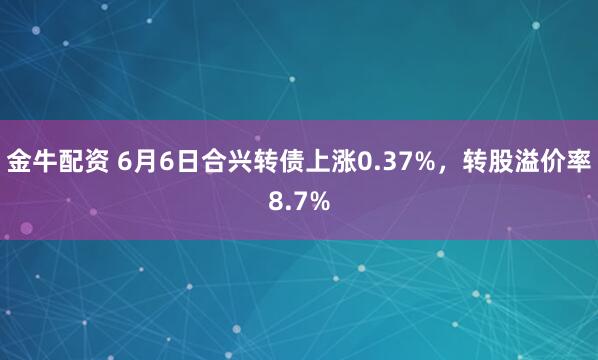 金牛配资 6月6日合兴转债上涨0.37%，转股溢价率8.7%