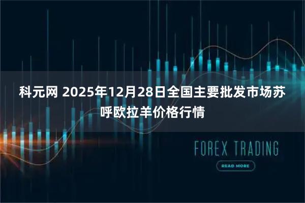 科元网 2025年12月28日全国主要批发市场苏呼欧拉羊价格行情