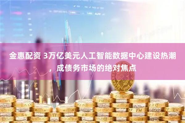 金惠配资 3万亿美元人工智能数据中心建设热潮，成债务市场的绝对焦点