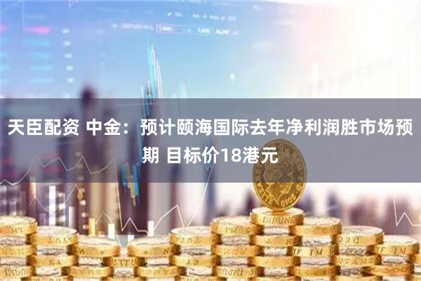 天臣配资 中金：预计颐海国际去年净利润胜市场预期 目标价18港元