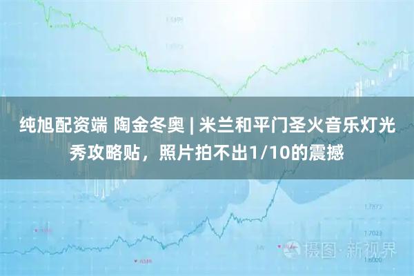 纯旭配资端 陶金冬奥 | 米兰和平门圣火音乐灯光秀攻略贴，照片拍不出1/10的震撼