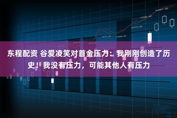 东程配资 谷爱凌笑对首金压力：我刚刚创造了历史！我没有压力，可能其他人有压力