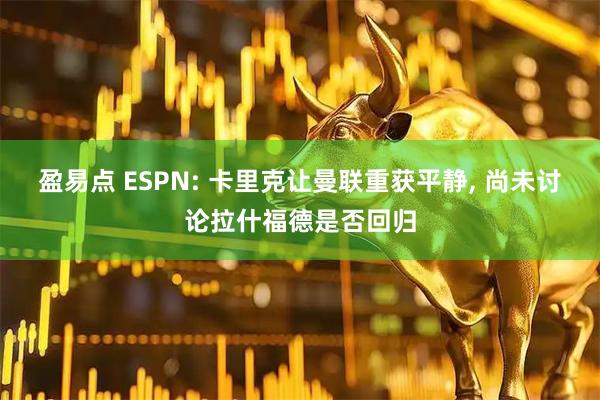 盈易点 ESPN: 卡里克让曼联重获平静, 尚未讨论拉什福德是否回归