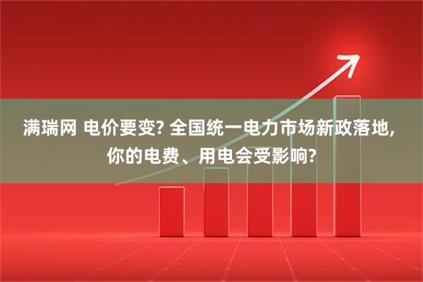 满瑞网 电价要变? 全国统一电力市场新政落地, 你的电费、用电会受影响?