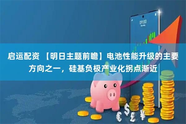 启运配资 【明日主题前瞻】电池性能升级的主要方向之一，硅基负极产业化拐点渐近