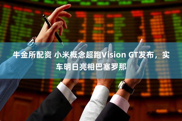 牛金所配资 小米概念超跑Vision GT发布，实车明日亮相巴塞罗那