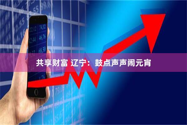 共享财富 辽宁：鼓点声声闹元宵