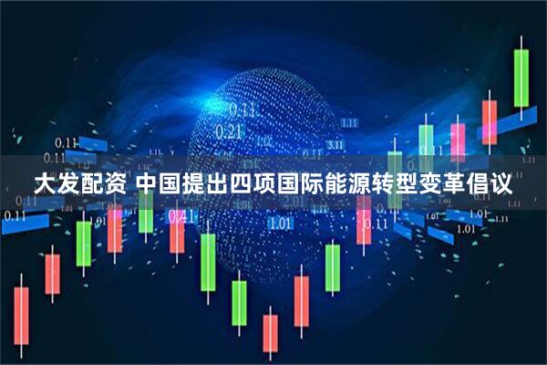 大发配资 中国提出四项国际能源转型变革倡议