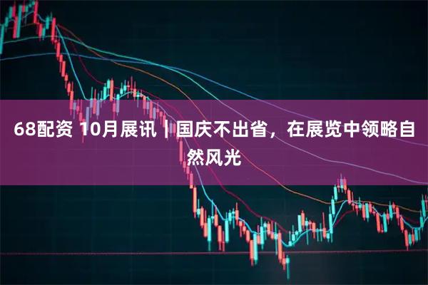 68配资 10月展讯｜国庆不出省，在展览中领略自然风光