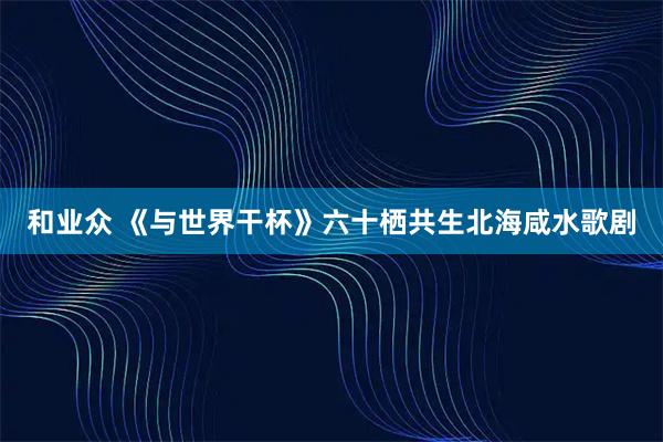 和业众 《与世界干杯》六十栖共生北海咸水歌剧