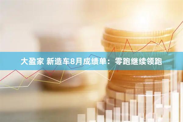 大盈家 新造车8月成绩单：零跑继续领跑